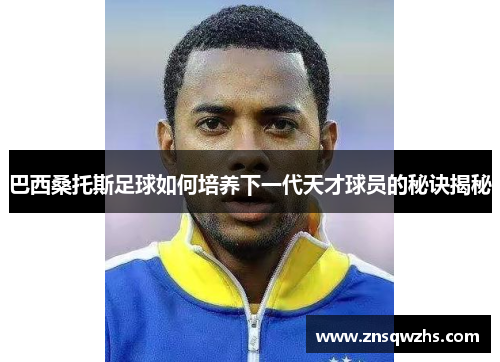 巴西桑托斯足球如何培养下一代天才球员的秘诀揭秘 巴西桑托斯足球如何培养下一代天才球员的秘诀揭秘
