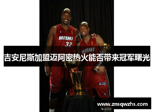 吉安尼斯加盟迈阿密热火能否带来冠军曙光 吉安尼斯加盟迈阿密热火能否带来冠军曙光