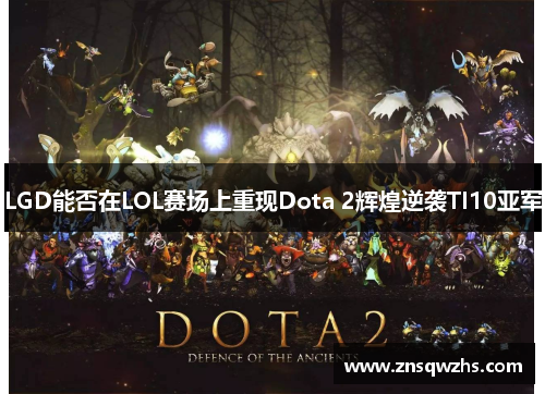 LGD能否在LOL赛场上重现Dota 2辉煌逆袭TI10亚军 LGD能否在LOL赛场上重现Dota 2辉煌逆袭TI10亚军