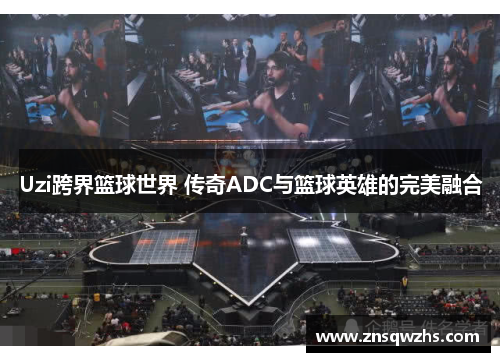 Uzi跨界篮球世界 传奇ADC与篮球英雄的完美融合 Uzi跨界篮球世界 传奇ADC与篮球英雄的完美融合